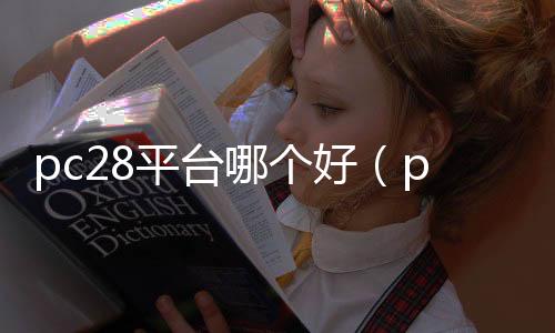 pc28平台哪个好（pc28大平台） 